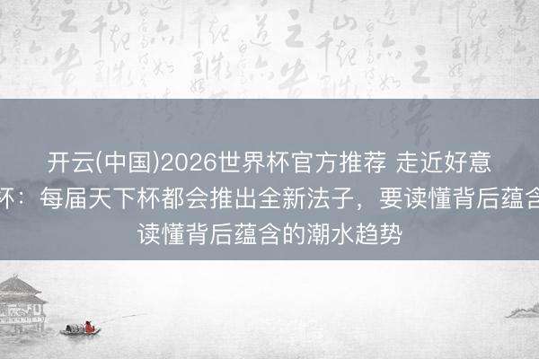 开云(中国)2026世界杯官方推荐 走近好意思加墨天下杯：每届天下杯都会推出全新法子，要读懂背后蕴含的潮水趋势