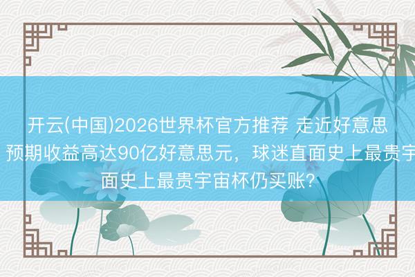 开云(中国)2026世界杯官方推荐 走近好意思加墨宇宙杯：预期收益高达90亿好意思元，球迷直面史上最贵宇宙杯仍买账？