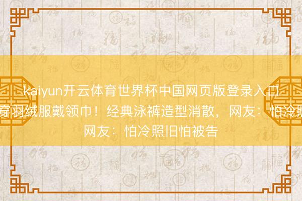 kaiyun开云体育世界杯中国网页版登录入口 海尔昆季穿羽绒服戴领巾！经典泳裤造型消散，网友：怕冷照旧怕被告