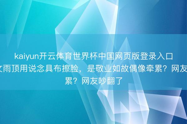 kaiyun开云体育世界杯中国网页版登录入口 刘耀文雨顶用说念具布擦脸，是敬业如故偶像牵累？网友吵翻了