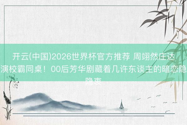 开云(中国)2026世界杯官方推荐 周翊然庄达菲演校霸同桌！00后芳华剧藏着几许东谈主的暗恋隐衷
