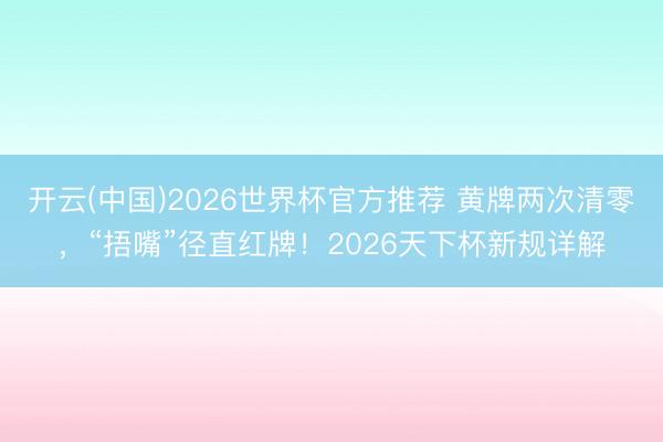 开云(中国)2026世界杯官方推荐 黄牌两次清零，“捂嘴”径直红牌！2026天下杯新规详解