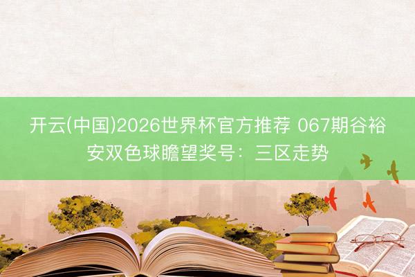 开云(中国)2026世界杯官方推荐 067期谷裕安双色球瞻望奖号:三区走势