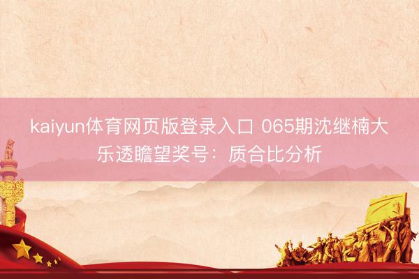 kaiyun体育网页版登录入口 065期沈继楠大乐透瞻望奖号：质合比分析