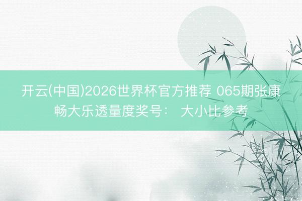 开云(中国)2026世界杯官方推荐 065期张康畅大乐透量度奖号： 大小比参考