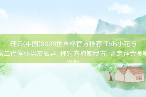 开云(中国)2026世界杯官方推荐 TVB小花与富二代停业男友离异, 称对方抱歉我方, 否定拜金贪财