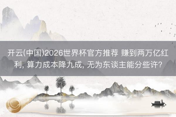 开云(中国)2026世界杯官方推荐 赚到两万亿红利， 算力成本降九成， 无为东谈主能分些许?