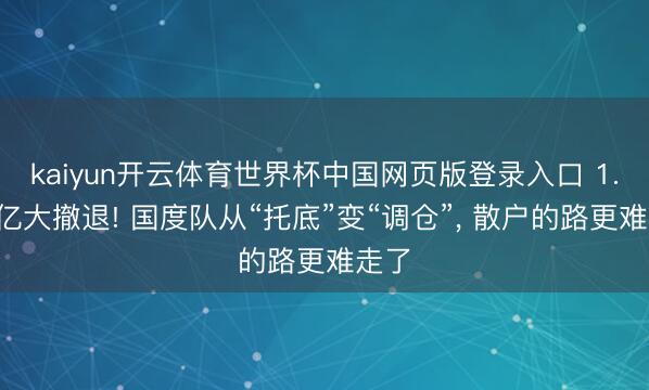 kaiyun开云体育世界杯中国网页版登录入口 1.6万亿大撤退! 国度队从“托底”变“调仓”， 散户的路更难走了