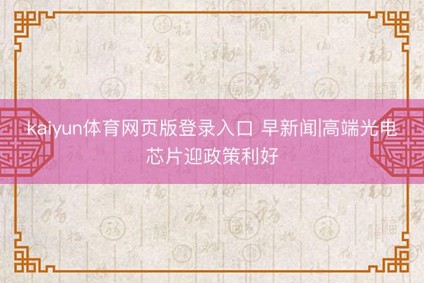 kaiyun体育网页版登录入口 早新闻|高端光电芯片迎政策利好