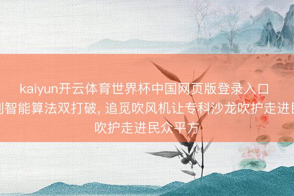 kaiyun开云体育世界杯中国网页版登录入口 从硬件到智能算法双打破， 追觅吹风机让专科沙龙吹护走进民众平方