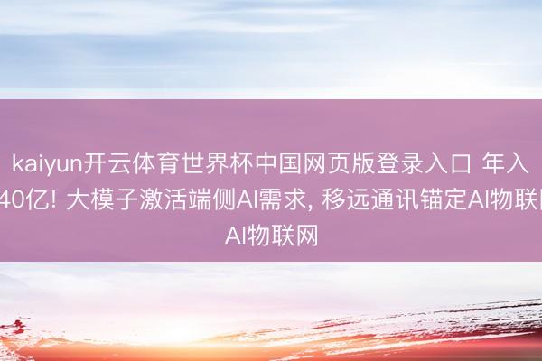 kaiyun开云体育世界杯中国网页版登录入口 年入240亿! 大模子激活端侧AI需求， 移远通讯锚定AI物联网