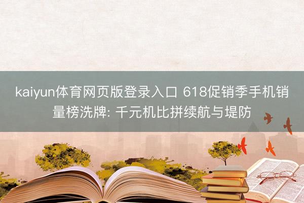 kaiyun体育网页版登录入口 618促销季手机销量榜洗牌: 千元机比拼续航与堤防