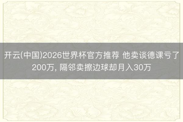 开云(中国)2026世界杯官方推荐 他卖谈德课亏了200万, 隔邻卖擦边球却月入30万