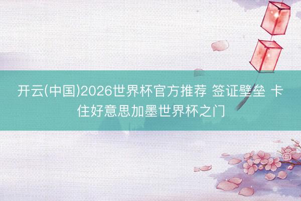 开云(中国)2026世界杯官方推荐 签证壁垒 卡住好意思加墨世界杯之门