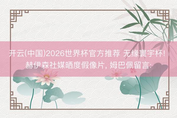 开云(中国)2026世界杯官方推荐 无缘寰宇杯! 赫伊森社媒晒度假像片， 姆巴佩留言: