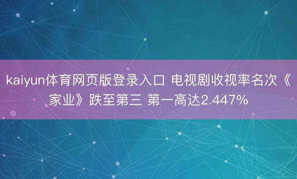 kaiyun体育网页版登录入口 电视剧收视率名次《家业》跌至第三 第一高达2.447%