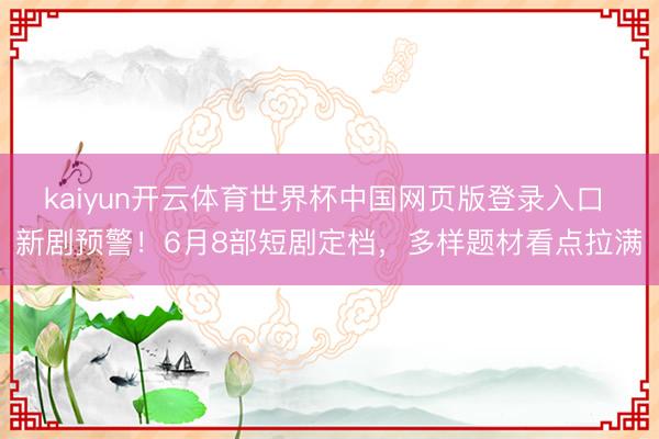 kaiyun开云体育世界杯中国网页版登录入口 新剧预警！6月8部短剧定档，多样题材看点拉满
