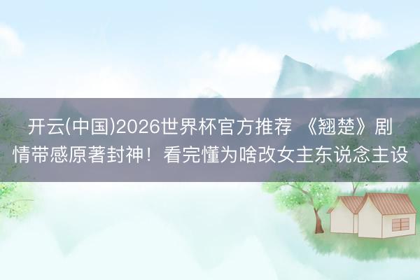 开云(中国)2026世界杯官方推荐 《翘楚》剧情带感原著封神！看完懂为啥改女主东说念主设