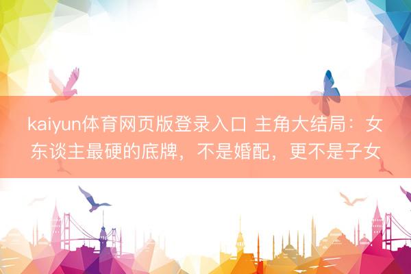 kaiyun体育网页版登录入口 主角大结局：女东谈主最硬的底牌，不是婚配，更不是子女