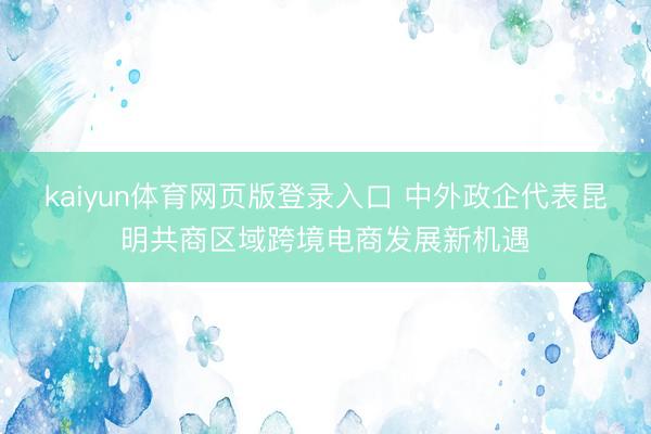 kaiyun体育网页版登录入口 中外政企代表昆明共商区域跨境电商发展新机遇