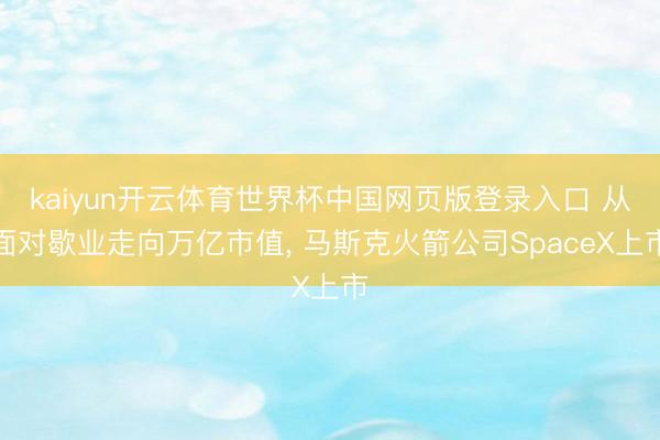kaiyun开云体育世界杯中国网页版登录入口 从面对歇业走向万亿市值， 马斯克火箭公司SpaceX上市