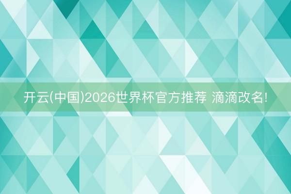 开云(中国)2026世界杯官方推荐 滴滴改名!