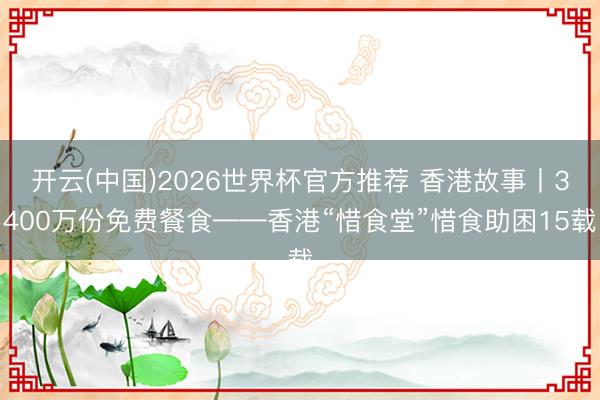 开云(中国)2026世界杯官方推荐 香港故事丨3400万份免费餐食——香港“惜食堂”惜食助困15载