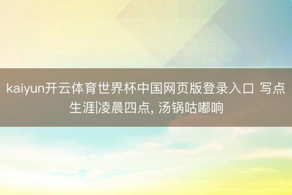 kaiyun开云体育世界杯中国网页版登录入口 写点生涯|凌晨四点， 汤锅咕嘟响