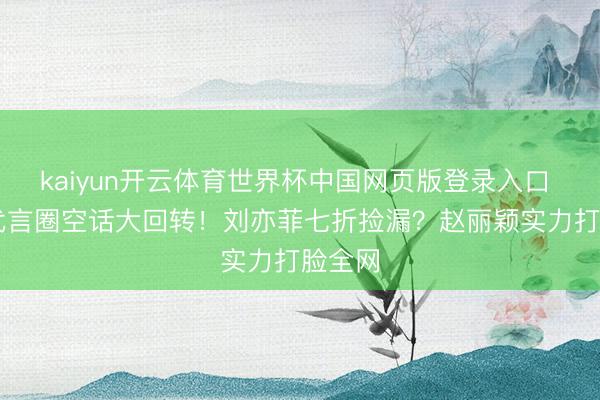 kaiyun开云体育世界杯中国网页版登录入口 85花代言圈空话大回转！刘亦菲七折捡漏？赵丽颖实力打脸全网