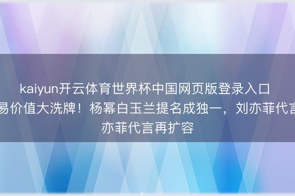 kaiyun开云体育世界杯中国网页版登录入口 85花贸易价值大洗牌！杨幂白玉兰提名成独一，刘亦菲代言再扩容