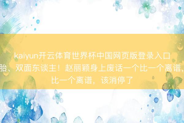 kaiyun开云体育世界杯中国网页版登录入口 复婚、二胎、双面东谈主！赵丽颖身上废话一个比一个离谱，该消停了