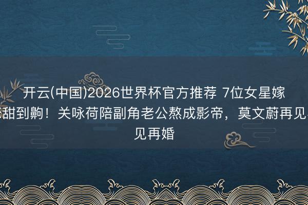 开云(中国)2026世界杯官方推荐 7位女星嫁初恋甜到齁！关咏荷陪副角老公熬成影帝，莫文蔚再见再婚