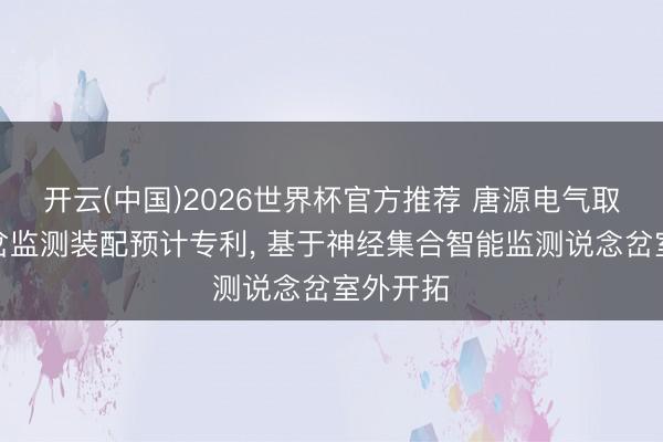 开云(中国)2026世界杯官方推荐 唐源电气取得说念岔监测装配预计专利, 基于神经集合智能监测说念岔室外开拓