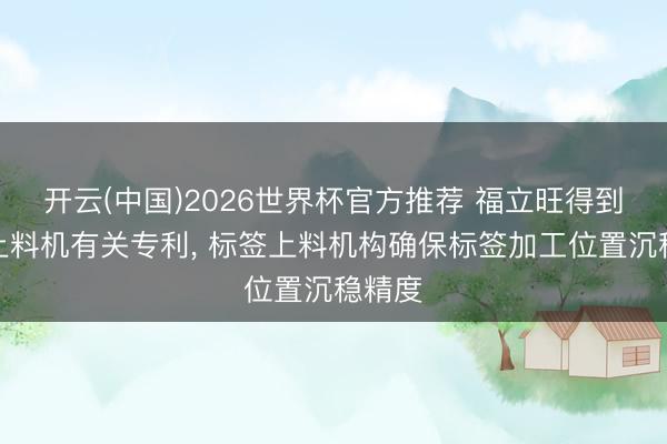开云(中国)2026世界杯官方推荐 福立旺得到标签上料机有关专利， 标签上料机构确保标签加工位置沉稳精度