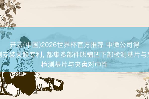 开云(中国)2026世界杯官方推荐 中微公司得到基片检测安装关联专利， 都集多部件哄骗凹下部检测基片与夹盘对中性