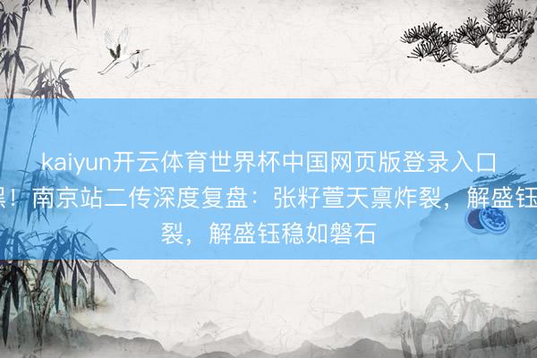 kaiyun开云体育世界杯中国网页版登录入口 不吹不黑！南京站二传深度复盘：张籽萱天禀炸裂，解盛钰稳如磐石