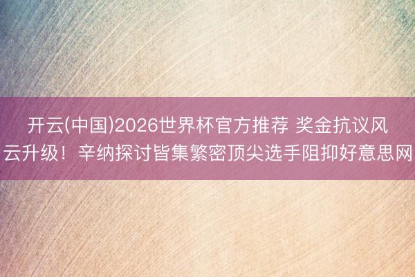 开云(中国)2026世界杯官方推荐 奖金抗议风云升级！辛纳探讨皆集繁密顶尖选手阻抑好意思网