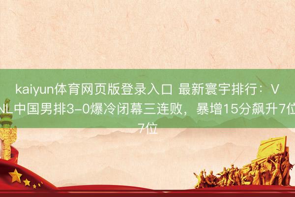 kaiyun体育网页版登录入口 最新寰宇排行：VNL中国男排3-0爆冷闭幕三连败，暴增15分飙升7位
