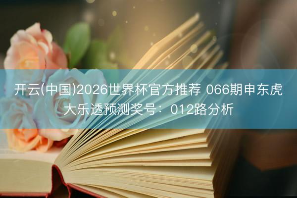 开云(中国)2026世界杯官方推荐 066期申东虎大乐透预测奖号：012路分析