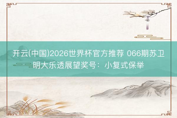 开云(中国)2026世界杯官方推荐 066期苏卫明大乐透展望奖号：小复式保举