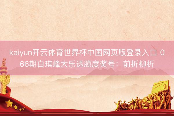 kaiyun开云体育世界杯中国网页版登录入口 066期白琪峰大乐透臆度奖号：前折柳析