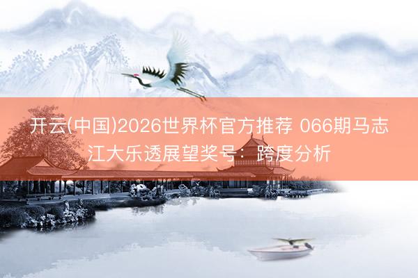 开云(中国)2026世界杯官方推荐 066期马志江大乐透展望奖号：跨度分析