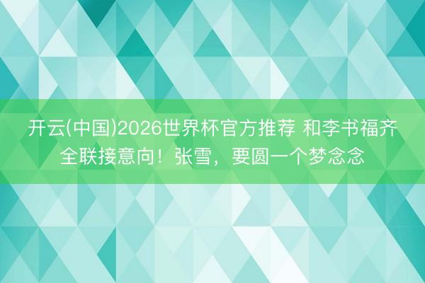 开云(中国)2026世界杯官方推荐 和李书福齐全联接意向！张雪，要圆一个梦念念