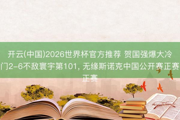 开云(中国)2026世界杯官方推荐 贺国强爆大冷门2-6不敌寰宇第101， 无缘斯诺克中国公开赛正赛
