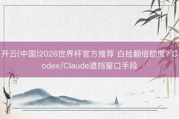 开云(中国)2026世界杯官方推荐 白捡翻倍额度? Codex/Claude遮挡窗口手段