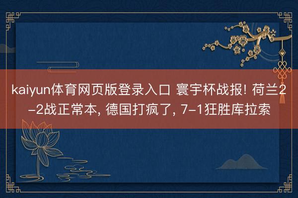 kaiyun体育网页版登录入口 寰宇杯战报! 荷兰2-2战正常本， 德国打疯了， 7-1狂胜库拉索