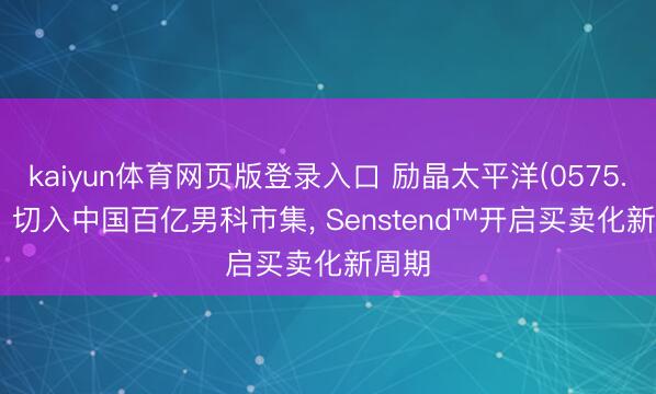 kaiyun体育网页版登录入口 励晶太平洋(0575.HK): 切入中国百亿男科市集， Senstend™开启买卖化新周期