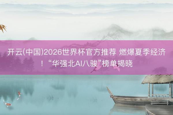 开云(中国)2026世界杯官方推荐 燃爆夏季经济！“华强北AI八骏”榜单揭晓
