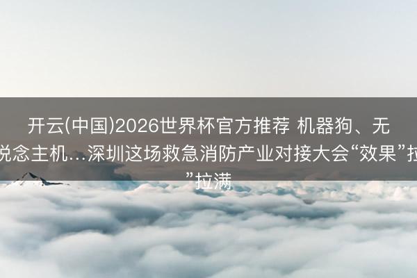 开云(中国)2026世界杯官方推荐 机器狗、无东说念主机…深圳这场救急消防产业对接大会“效果”拉满