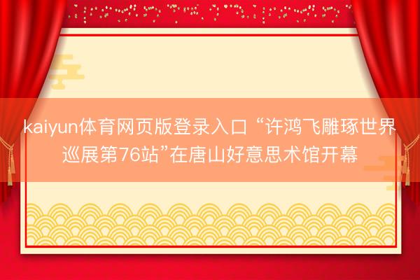 kaiyun体育网页版登录入口 “许鸿飞雕琢世界巡展第76站”在唐山好意思术馆开幕